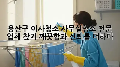 용산구 이사청소, 사무실청소 전문 업체 찾기: 깨끗함과 신뢰를 더하다!